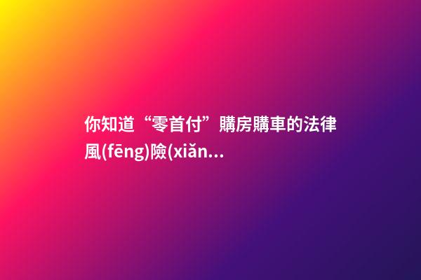 你知道“零首付”購房購車的法律風(fēng)險(xiǎn)嗎？